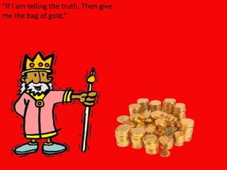 “If I am telling the truth. Then give me the bag of gold.” 