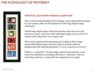 THE ICONOLOGY OF PINTEREST
TAMI SUTCLIFFE 12
POTENTIAL SECONDARY RESEARCH QUESTIONS
•How could an understanding of the lan...