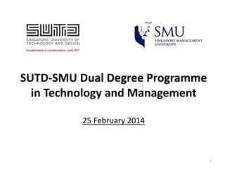 SUTD-SMU Dual Degree Programme
in Technology and Management
25 February 2014

1

 