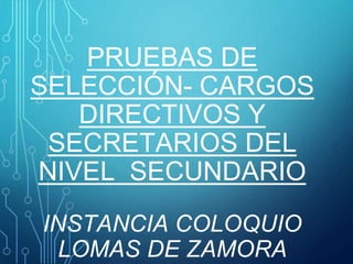 PRUEBAS DE
SELECCIÓN- CARGOS
DIRECTIVOS Y
SECRETARIOS DEL
NIVEL SECUNDARIO
INSTANCIA COLOQUIO
LOMAS DE ZAMORA
 