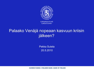 Palaako Venäjä nopeaan kasvuun kriisin
               jälkeen?

                      Pekka Sutela
                       20.5.2010




          SUOMEN PANKKI | FINLANDS BANK | BANK OF FINLAND
 