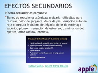 Efectos secundarios comunes:
*Signos de reacciones alérgicas: urticaria, dificultad para
respirar, dolor de garganta, dolor de piel, erupción cutánea
roja o púrpura Problema del hígado: dolor de estómago
superior, picazón, sensación de esfuerzo, disminución del
apetito, orina oscura, ictericia.
sutent 50mg , sutent 50mg tableta
 