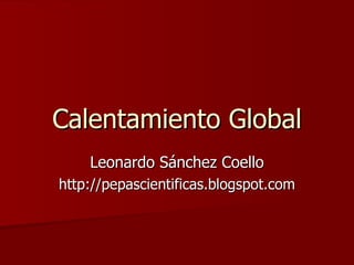 Calentamiento Global Leonardo Sánchez Coello http://pepascientificas.blogspot.com 