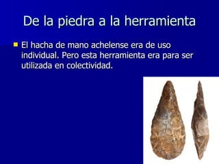De la piedra a la herramienta <ul><li>El hacha de mano achelense era de uso individual. Pero esta herramienta era para ser...
