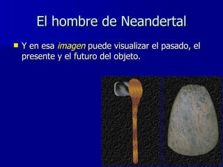 El hombre de Neandertal <ul><li>Y en esa  imagen  puede visualizar el pasado, el presente y el futuro del objeto. </li></ul>