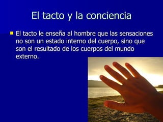 El tacto y la conciencia <ul><li>El tacto le enseña al hombre que las sensaciones no son un estado interno del cuerpo, sin...