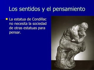 Los sentidos y el pensamiento <ul><li>La estatua de Condillac no necesita la sociedad de otras estatuas para pensar. </li>...