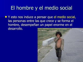 El hombre y el medio social <ul><li>Y esto nos induce a pensar que  el medio social,  las personas entre las que crece y s...