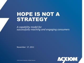 HOPE IS NOT A
STRATEGY
A capability model for
successfully reaching and engaging consumers




November 17, 2011




© 2011 Acxiom Corporation. All Rights Reserved.
 