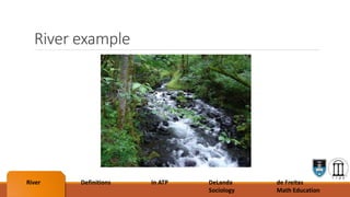River example
River Definitions In ATP DeLanda
Sociology
de Freitas
Math Education
 