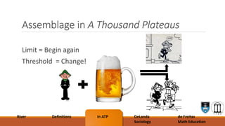 Assemblage in A Thousand Plateaus
Limit = Begin again
Threshold = Change!
River Definitions In ATP DeLanda
Sociology
de Freitas
Math Education
 