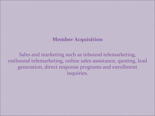 Member Acquisition Sales and marketing such as inbound telemarketing, outbound telemarketing, online sales assistance, quoting, lead generation, direct response programs and enrollment inquiries. 