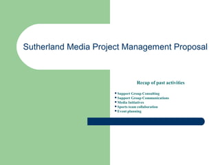 Sutherland Media Project Management Proposal 
Recap of past activities 
Support Group Consulting 
Support Group Communications 
Media Initiatives 
Sports team collaboration 
Event planning 
 
