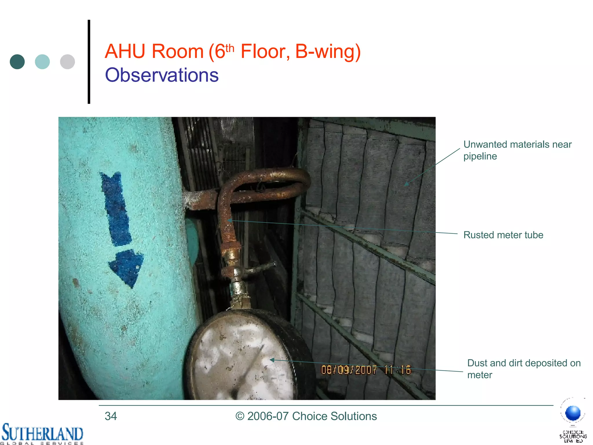 AHU Room (6 th  Floor, B-wing) Observations Unwanted materials near pipeline Rusted meter tube  Dust and dirt deposited on meter  