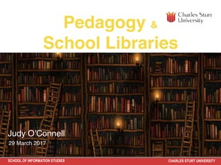 SCHOOL OF INFORMATION STUDIES CHARLES STURT UNIVERSITY
Pedagogy &
School Libraries
Judy O’Connell
29 March 2017
 