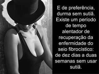 E de preferência,
 durma sem sutiã.
Existe um período
      de tempo
    alentador de
  recuperação da
  enfermidade do
 seio fibrocístico:
de dez dias a duas
semanas sem usar
        sutiã.
 