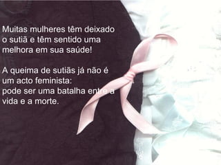 Muitas mulheres têm deixado
o sutiã e têm sentido uma
melhora em sua saúde!

A queima de sutiãs já não é
um acto feminista:
pode ser uma batalha entre a
vida e a morte.
 