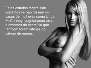 Estes estudos teriam sido
correctos se não fossem os
casos de mulheres como Linda
McCartney, vegetarianas totais
e amantes do exercício que
também foram vítimas do
câncer de mama.
 
