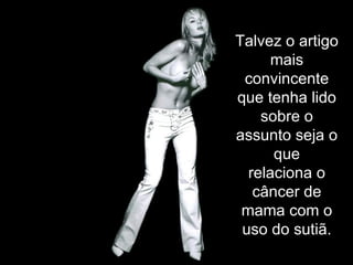 Talvez o artigo
      mais
 convincente
que tenha lido
    sobre o
assunto seja o
      que
  relaciona o
   câncer de
 mama com o
 uso do sutiã.
 
