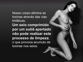 Nosso corpo elimina as
toxinas através das vias
linfáticas.
Um seio comprimido
por um sutiã apertado
não pode realizar este
processo de limpeza,
o que provoca acumulo de
toxinas nos seios.
 