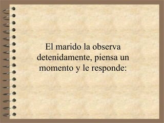 El marido la observa
detenidamente, piensa un
momento y le responde:
 