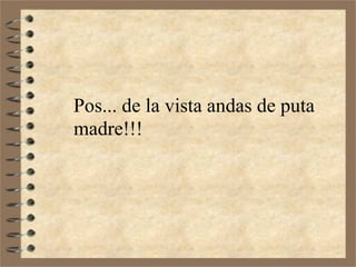 Pos... de la vista andas de puta
madre!!!
 