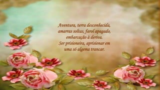 Aventura, terra desconhecida,
amarras soltas, farol apagado,
embarcação à deriva.
Ser prisioneira, aprisionar em
uma só algema trancar.
 