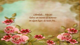 Liberdade... Não sei!
Talvez um intento de momento
em algum lugar, da razão fria...
 
