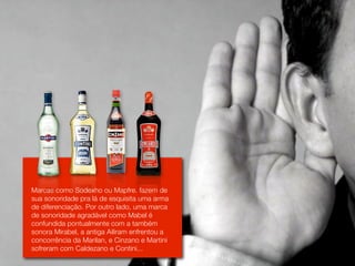 Marcas como Sodexho ou Mapfre. fazem de
sua sonoridade pra lá de esquisita uma arma
de diferenciação. Por outro lado, uma marca
de sonoridade agradável como Mabel é
confundida pontualmente com a também
sonora Mirabel, a antiga Ailiram enfrentou a
concorrência da Marilan, e Cinzano e Martini
sofreram com Caldezano e Contini...
 