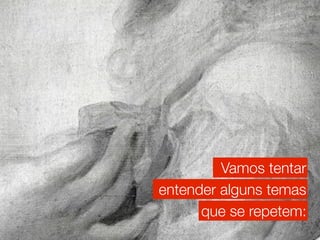 Vamos tentar
entender alguns temas
      que se repetem:
 