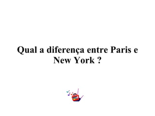 Qual a diferença entre Paris e New York ? 