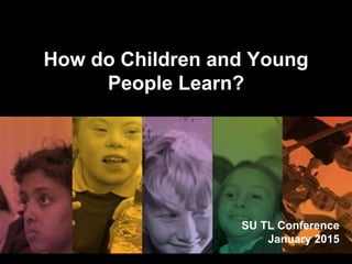 How do Children and Young
People Learn?
SU TL Conference
January 2015
 
