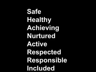 Safe
Healthy
Achieving
Nurtured
Active
Respected
Responsible
Included
 