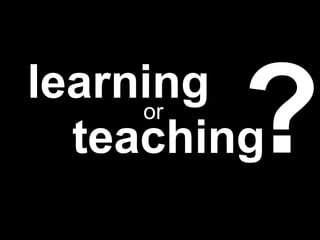 learningor
teaching
 