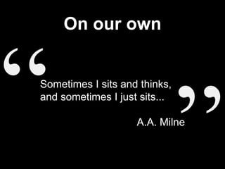 On our own
Sometimes I sits and thinks,
and sometimes I just sits...
A.A. Milne
 