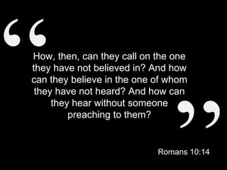 How, then, can they call on the one
they have not believed in? And how
can they believe in the one of whom
they have not heard? And how can
they hear without someone
preaching to them?
Romans 10:14
 