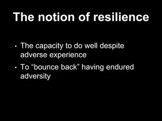 The notion of resilience
• The capacity to do well despite
adverse experience
• To “bounce back” having endured
adversity
 