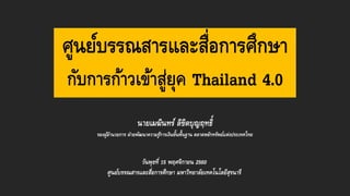 ศูนย์บรรณสารและสื่อการศึกษา
กับการก้าวเข้าสู่ยุค Thailand 4.0
นายเมฆินทร์ ลิขิตบุญฤทธิ์
รองผู้อานวยการ ฝ่ายพัฒนาความรู้การเงินขั้นพื้นฐาน ตลาดหลักทรัพย์แห่งประเทศไทย
วันพุธที่ 15 พฤศจิกายน 2560
ศูนย์บรรณสารและสื่อการศึกษา มหาวิทยาลัยเทคโนโลยีสุรนารี
 