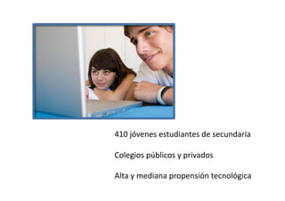 410	
  jóvenes	
  estudiantes	
  de	
  secundaria	
  

Colegios	
  públicos	
  y	
  privados	
  

Alta	
  y	
  mediana	
  propensión	
  tecnológica	
  
 