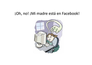 ¡Oh,	
  no!	
  ¡Mi	
  madre	
  está	
  en	
  Facebook!	
  
 