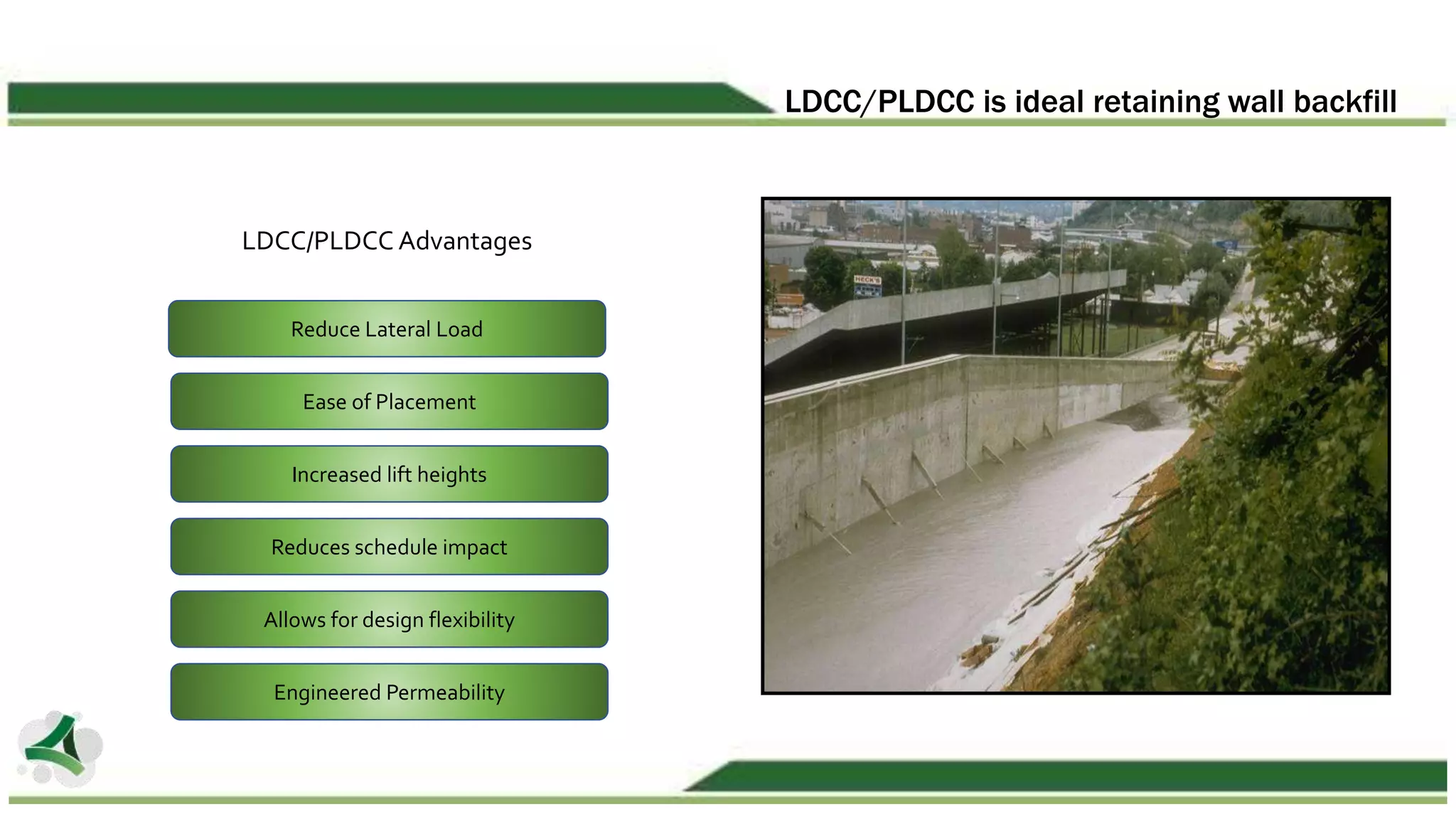LDCC/PLDCC is ideal retaining wall backfill
LDCC/PLDCC Advantages
Reduce Lateral Load
Ease of Placement
Increased lift heights
Reduces schedule impact
Allows for design flexibility
Engineered Permeability
 