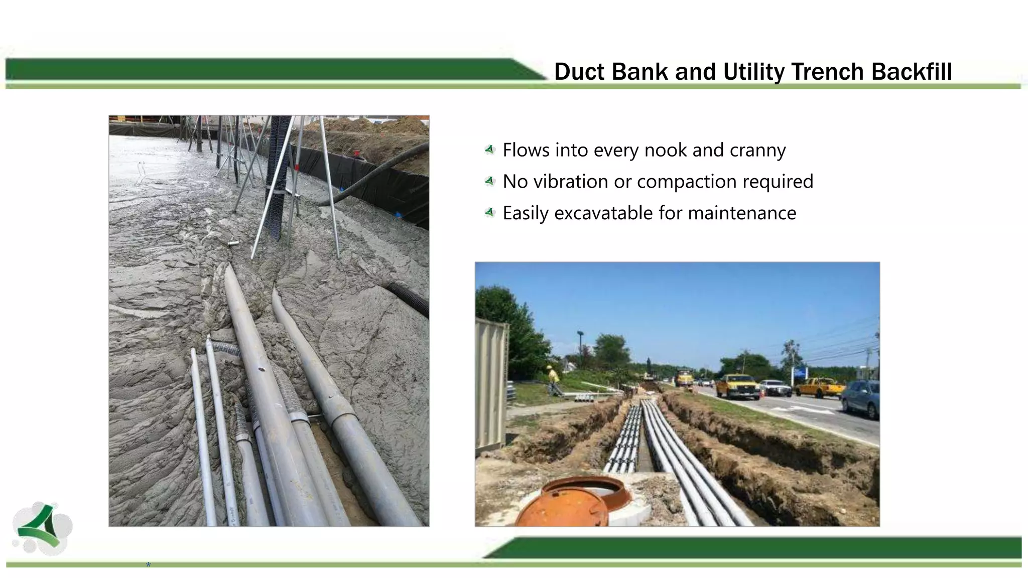 Duct Bank and Utility Trench Backfill
Flows into every nook and cranny
No vibration or compaction required
Easily excavatable for maintenance
*
 