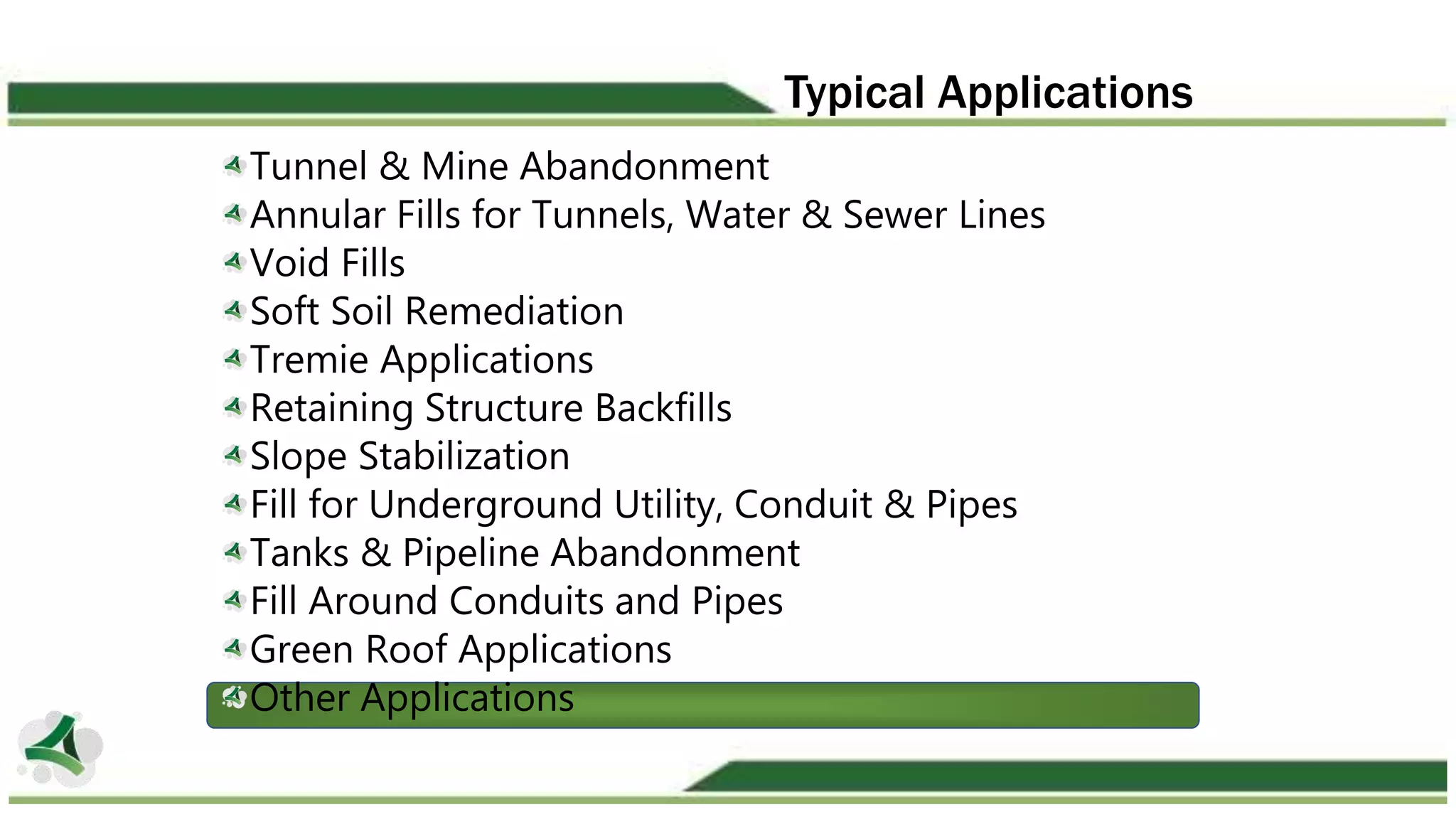 Typical Applications
Tunnel & Mine Abandonment
Annular Fills for Tunnels, Water & Sewer Lines
Void Fills
Soft Soil Remediation
Tremie Applications
Retaining Structure Backfills
Slope Stabilization
Fill for Underground Utility, Conduit & Pipes
Tanks & Pipeline Abandonment
Fill Around Conduits and Pipes
Green Roof Applications
Other Applications
 