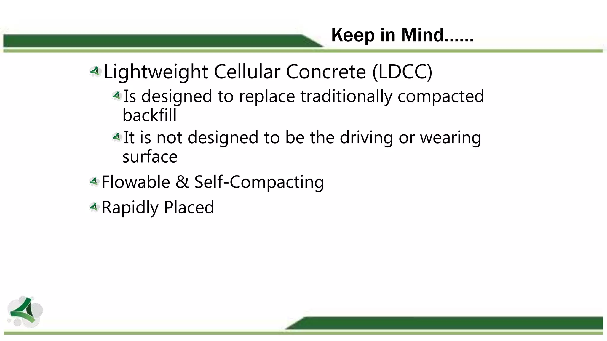 Keep in Mind……
Lightweight Cellular Concrete (LDCC)
Is designed to replace traditionally compacted
backfill
It is not designed to be the driving or wearing
surface
Flowable & Self-Compacting
Rapidly Placed
 