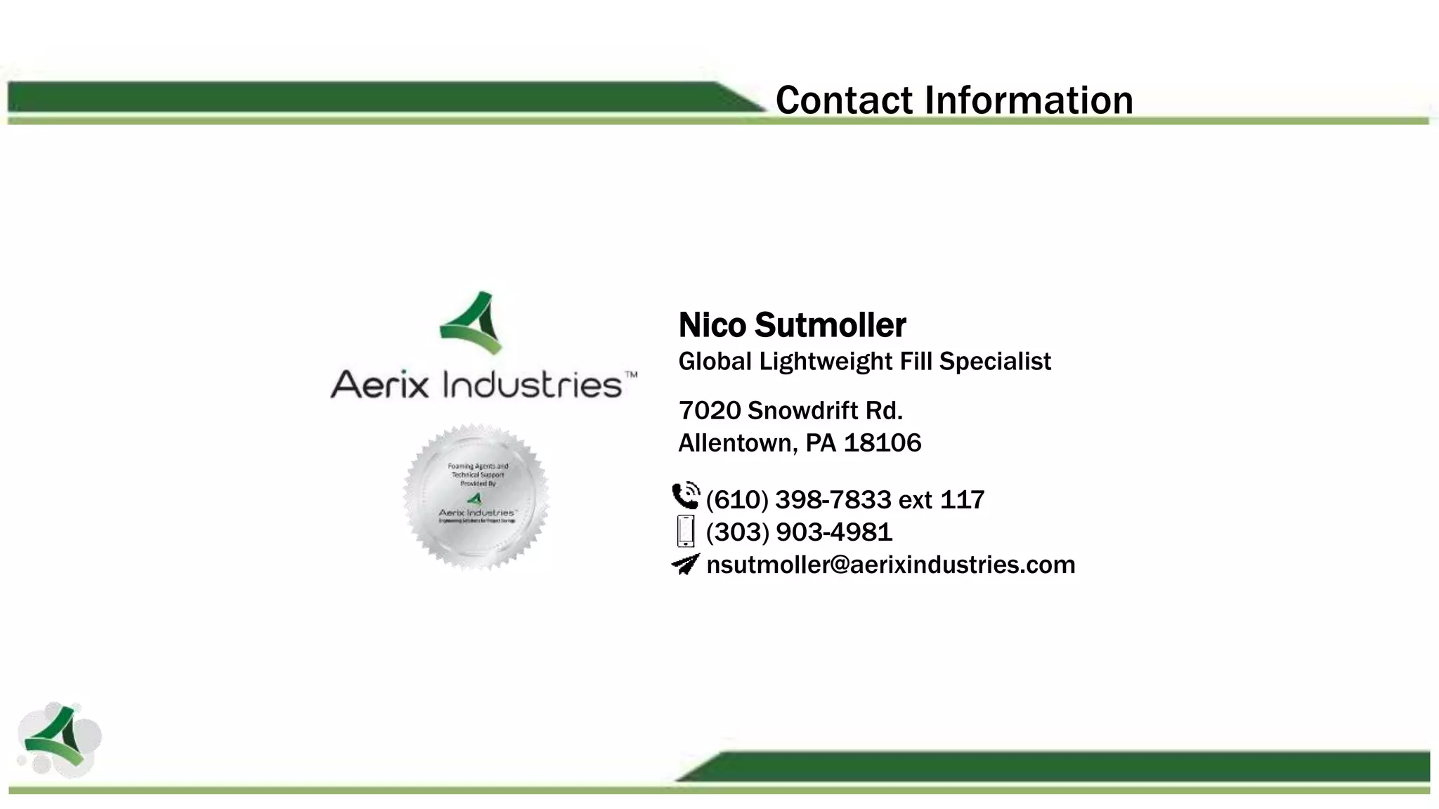 Nico Sutmoller
Global Lightweight Fill Specialist
7020 Snowdrift Rd.
Allentown, PA 18106
(610) 398-7833 ext 117
(303) 903-4981
nsutmoller@aerixindustries.com
Contact Information
 