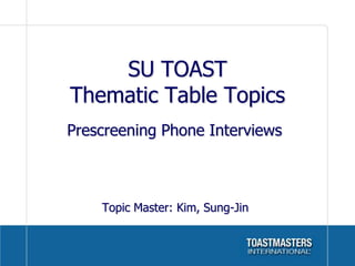 SU TOAST
Thematic Table Topics
Prescreening Phone Interviews



    Topic Master: Kim, Sung-Jin
 