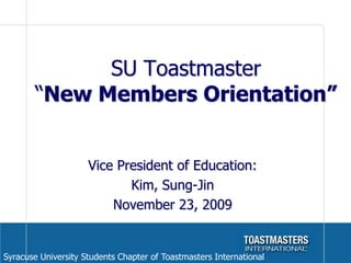 SU Toastmaster “New Members Orientation” Vice President of Education: Kim, Sung-Jin November 23, 2009 Syracuse University Students Chapter of Toastmasters International 