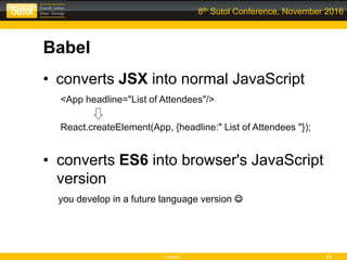 Leonso 23
8th Sutol Conference, November 2016
Babel
• converts JSX into normal JavaScript
<App headline="List of Attendees"/>
React.createElement(App, {headline:" List of Attendees "});
• converts ES6 into browser's JavaScript
version
you develop in a future language version 
 