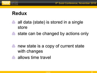 Leonso 30
8th Sutol Conference, November 2016
Redux
all data (state) is stored in a single
store
state can be changed by actions only
new state is a copy of current state
with changes
allows time travel
 