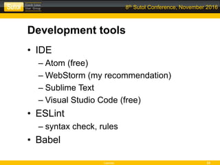 Leonso 33
8th Sutol Conference, November 2016
Development tools
• IDE
– Atom (free)
– WebStorm (my recommendation)
– Sublime Text
– Visual Studio Code (free)
• ESLint
– syntax check, rules
• Babel
 